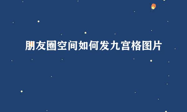 朋友圈空间如何发九宫格图片