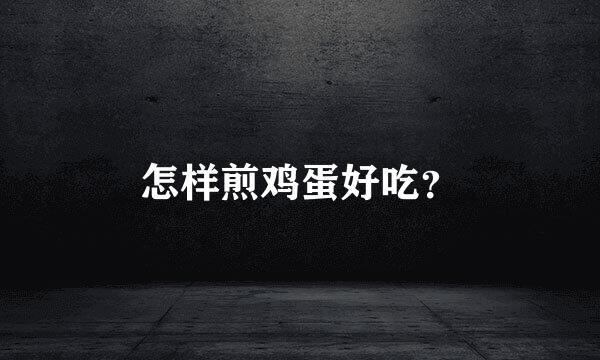 怎样煎鸡蛋好吃？