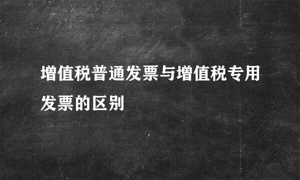 增值税普通发票与增值税专用发票的区别