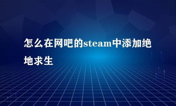 怎么在网吧的steam中添加绝地求生