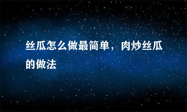 丝瓜怎么做最简单，肉炒丝瓜的做法