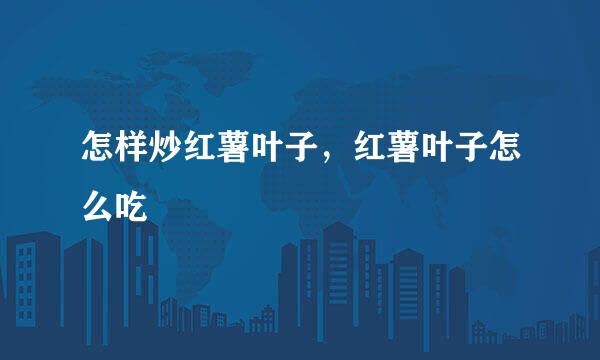 怎样炒红薯叶子，红薯叶子怎么吃