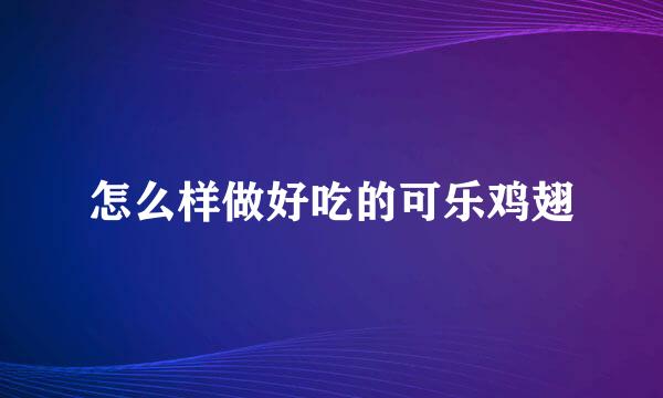 怎么样做好吃的可乐鸡翅