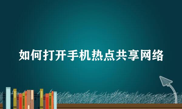 如何打开手机热点共享网络