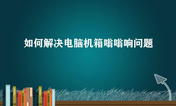 如何解决电脑机箱嗡嗡响问题