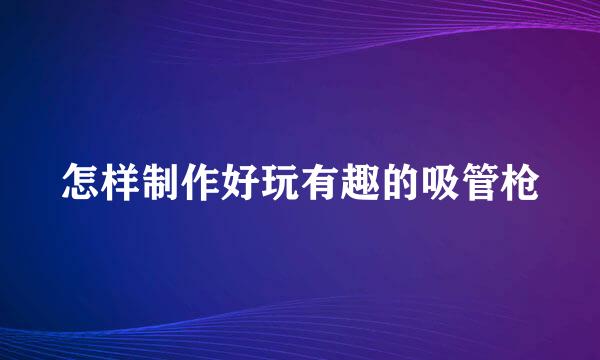 怎样制作好玩有趣的吸管枪