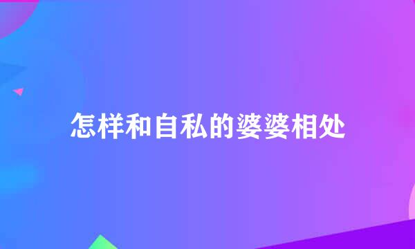 怎样和自私的婆婆相处