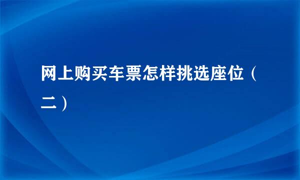 网上购买车票怎样挑选座位（二）