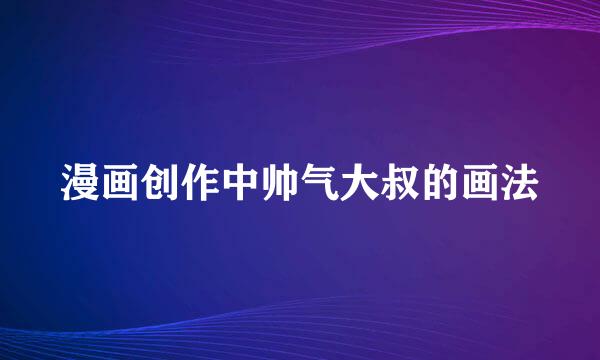 漫画创作中帅气大叔的画法
