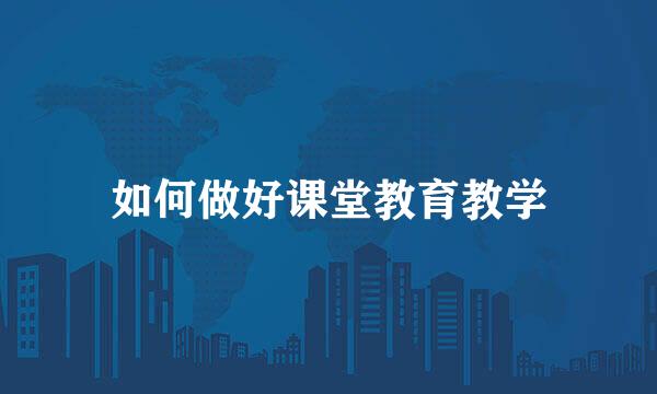 如何做好课堂教育教学
