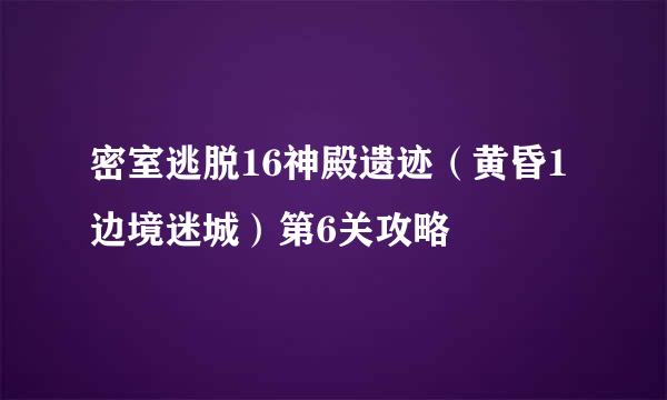 密室逃脱16神殿遗迹（黄昏1边境迷城）第6关攻略
