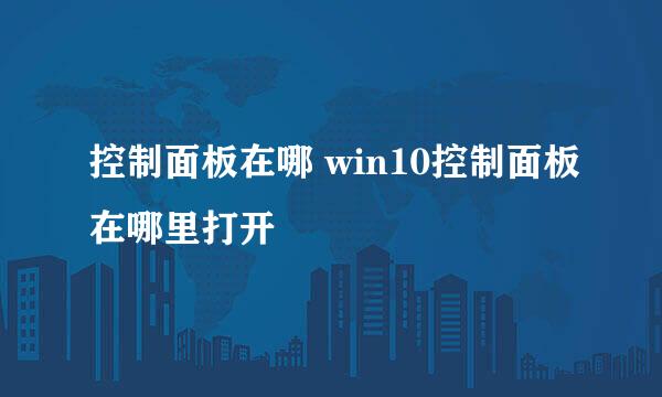 控制面板在哪 win10控制面板在哪里打开