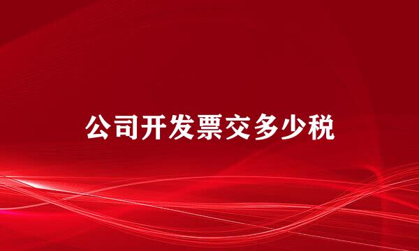 公司开发票交多少税