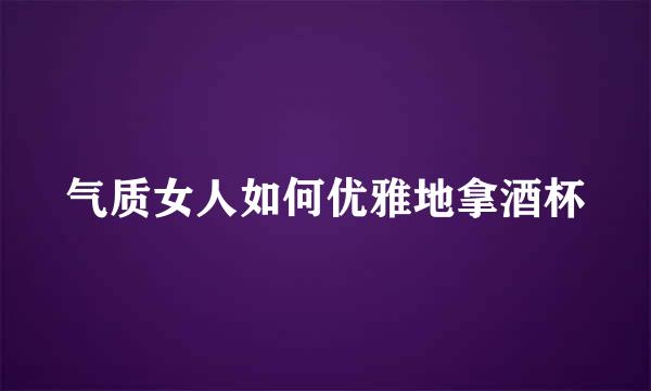 气质女人如何优雅地拿酒杯