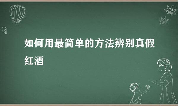 如何用最简单的方法辨别真假红酒