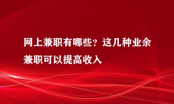 网上兼职有哪些？这几种业余兼职可以提高收入