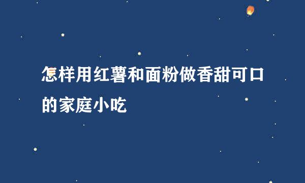 怎样用红薯和面粉做香甜可口的家庭小吃