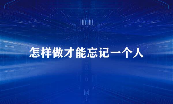 怎样做才能忘记一个人