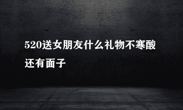520送女朋友什么礼物不寒酸还有面子