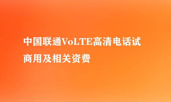 中国联通VoLTE高清电话试商用及相关资费