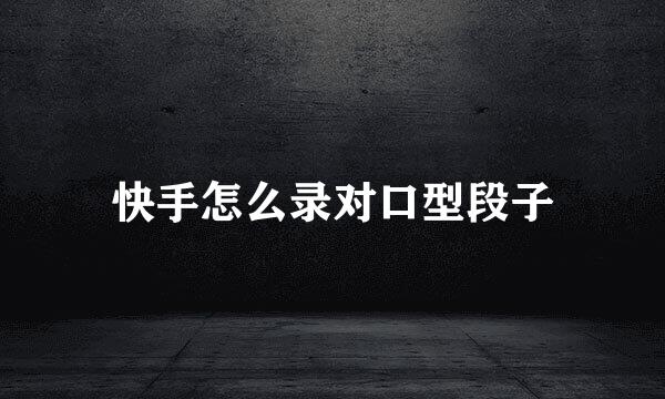 快手怎么录对口型段子