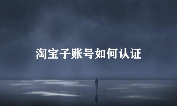 淘宝子账号如何认证
