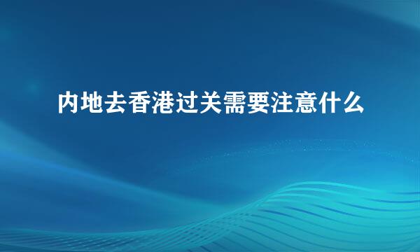内地去香港过关需要注意什么