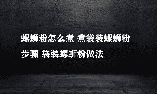螺蛳粉怎么煮 煮袋装螺蛳粉步骤 袋装螺蛳粉做法