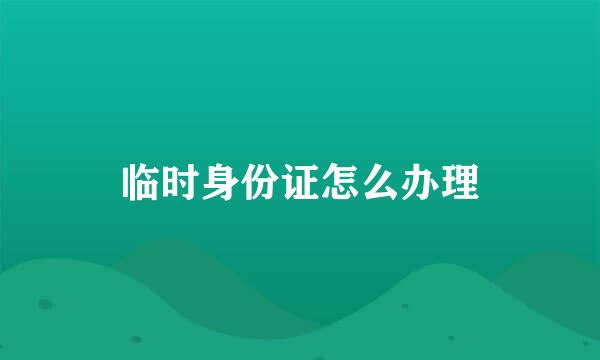 临时身份证怎么办理
