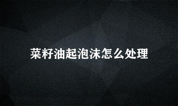 菜籽油起泡沫怎么处理