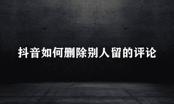 抖音如何删除别人留的评论
