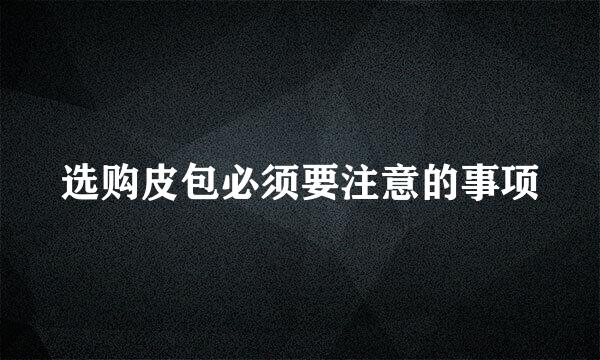 选购皮包必须要注意的事项