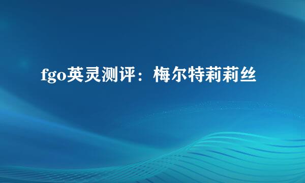 fgo英灵测评：梅尔特莉莉丝