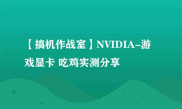 【搞机作战室】NVIDIA-游戏显卡 吃鸡实测分享