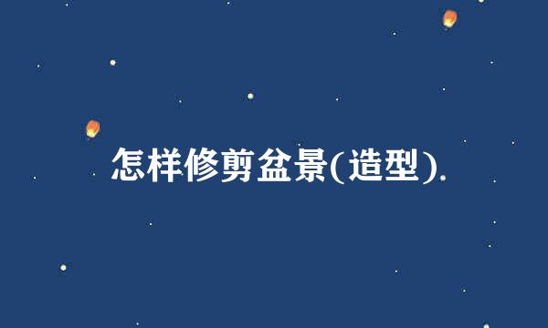 怎样修剪盆景(造型)