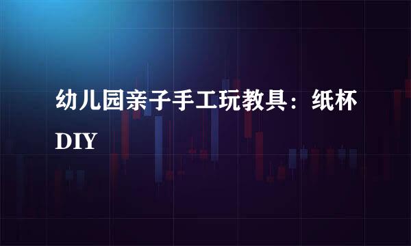 幼儿园亲子手工玩教具：纸杯DIY