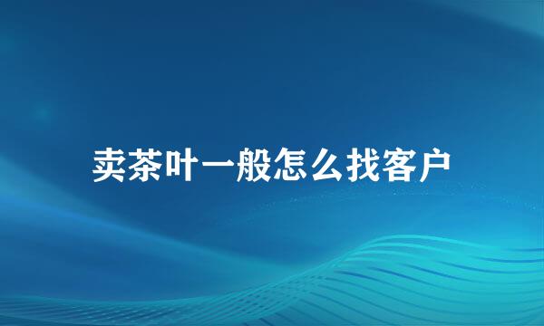 卖茶叶一般怎么找客户