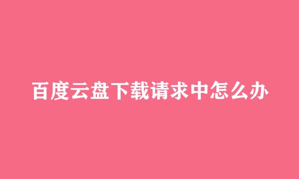 百度云盘下载请求中怎么办