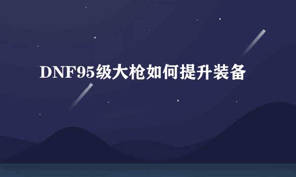DNF95级大枪如何提升装备