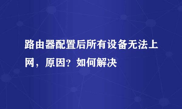 路由器配置后所有设备无法上网，原因？如何解决