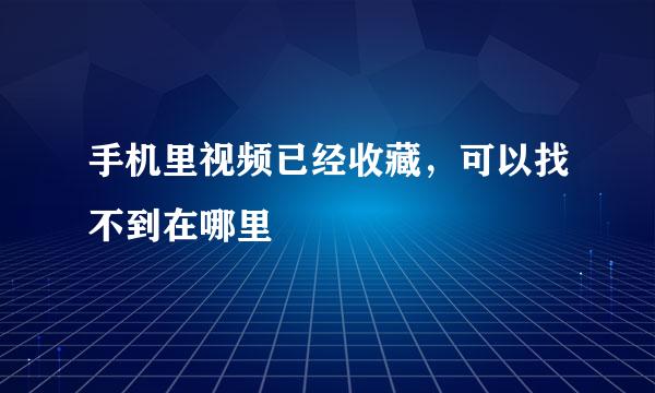 手机里视频已经收藏，可以找不到在哪里
