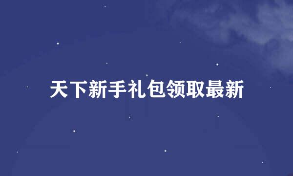 天下新手礼包领取最新
