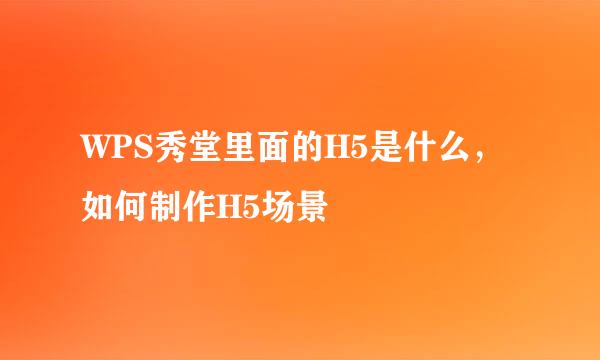 WPS秀堂里面的H5是什么，如何制作H5场景