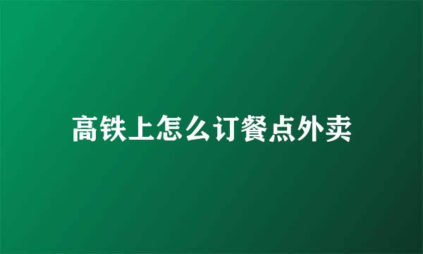 高铁上怎么订餐点外卖