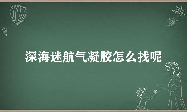 深海迷航气凝胶怎么找呢