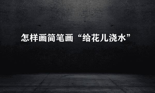 怎样画简笔画“给花儿浇水”