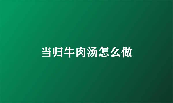 当归牛肉汤怎么做