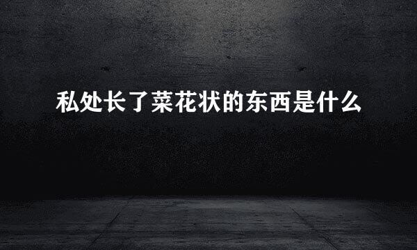 私处长了菜花状的东西是什么
