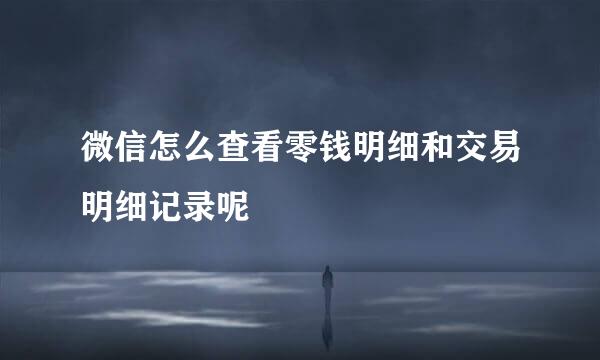 微信怎么查看零钱明细和交易明细记录呢