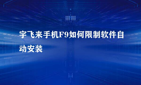宇飞来手机F9如何限制软件自动安装